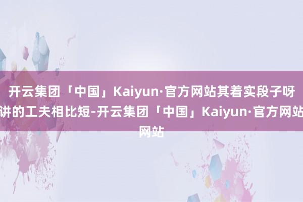 开云集团「中国」Kaiyun·官方网站其着实段子呀讲的工夫相比短-开云集团「中国」Kaiyun·官方网站