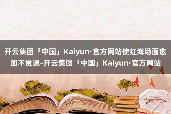 开云集团「中国」Kaiyun·官方网站使红海场面愈加不贯通-开云集团「中国」Kaiyun·官方网站