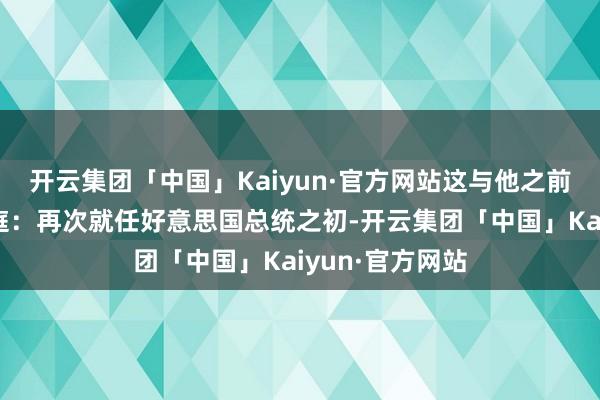 开云集团「中国」Kaiyun·官方网站这与他之前的挟制大相径庭：再次就任好意思国总统之初-开云集团「中国」Kaiyun·官方网站