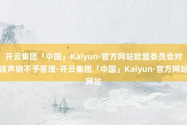 开云集团「中国」Kaiyun·官方网站欧盟委员会对该声明不予答理-开云集团「中国」Kaiyun·官方网站