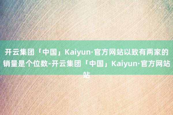 开云集团「中国」Kaiyun·官方网站以致有两家的销量是个位数-开云集团「中国」Kaiyun·官方网站
