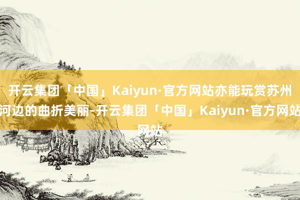 开云集团「中国」Kaiyun·官方网站亦能玩赏苏州河边的曲折美丽-开云集团「中国」Kaiyun·官方网站