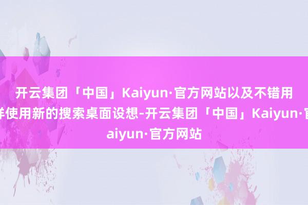 开云集团「中国」Kaiyun·官方网站以及不错用问答花样使用新的搜索桌面设想-开云集团「中国」Kaiyun·官方网站