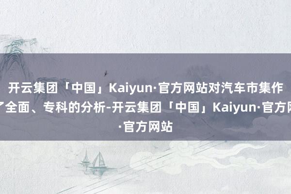 开云集团「中国」Kaiyun·官方网站对汽车市集作出了全面、专科的分析-开云集团「中国」Kaiyun·官方网站