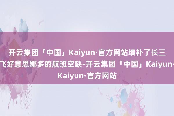 开云集团「中国」Kaiyun·官方网站填补了长三角地区直飞好意思娜多的航班空缺-开云集团「中国」Kaiyun·官方网站