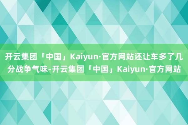 开云集团「中国」Kaiyun·官方网站还让车多了几分战争气味-开云集团「中国」Kaiyun·官方网站