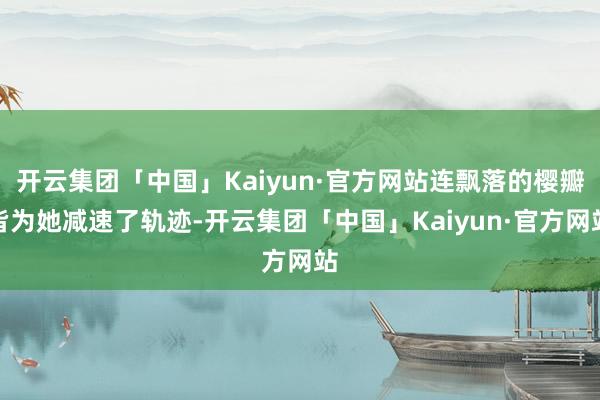 开云集团「中国」Kaiyun·官方网站连飘落的樱瓣皆为她减速了轨迹-开云集团「中国」Kaiyun·官方网站