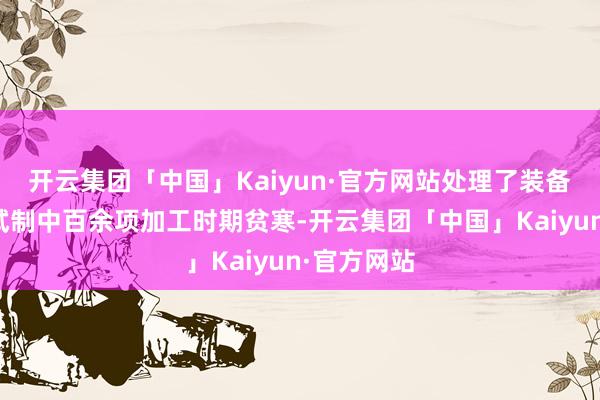 开云集团「中国」Kaiyun·官方网站处理了装备居品科研试制中百余项加工时期贫寒-开云集团「中国」Kaiyun·官方网站