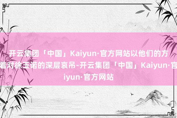 开云集团「中国」Kaiyun·官方网站以他们的方式保存着对徐玉诺的深层哀吊-开云集团「中国」Kaiyun·官方网站