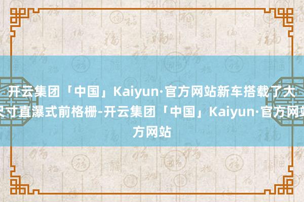 开云集团「中国」Kaiyun·官方网站新车搭载了大尺寸直瀑式前格栅-开云集团「中国」Kaiyun·官方网站