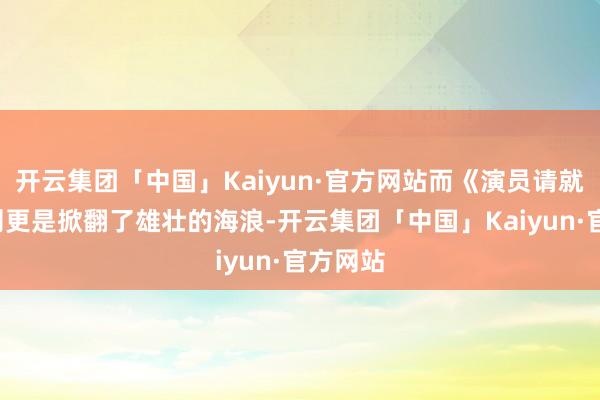 开云集团「中国」Kaiyun·官方网站而《演员请就位3》则更是掀翻了雄壮的海浪-开云集团「中国」Kaiyun·官方网站