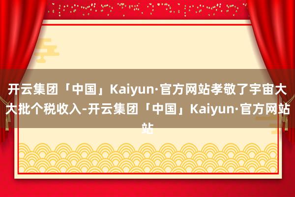 开云集团「中国」Kaiyun·官方网站孝敬了宇宙大大批个税收入-开云集团「中国」Kaiyun·官方网站