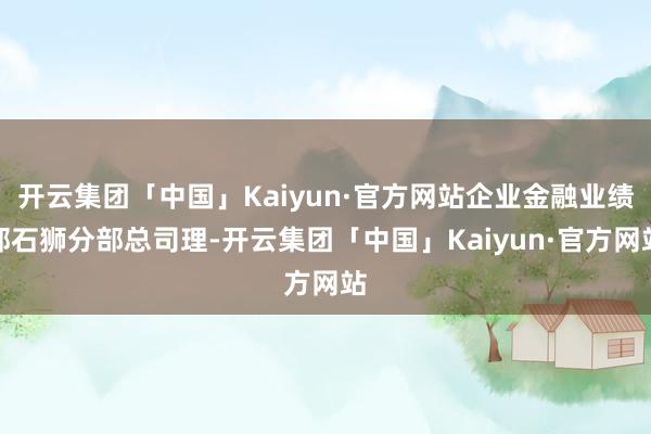 开云集团「中国」Kaiyun·官方网站企业金融业绩部石狮分部总司理-开云集团「中国」Kaiyun·官方网站
