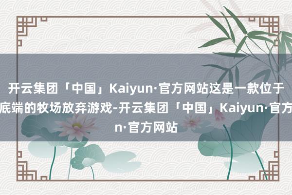 开云集团「中国」Kaiyun·官方网站这是一款位于屏幕底端的牧场放弃游戏-开云集团「中国」Kaiyun·官方网站