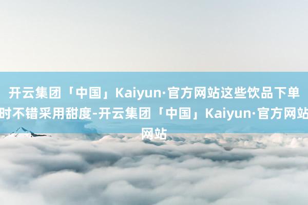 开云集团「中国」Kaiyun·官方网站这些饮品下单时不错采用甜度-开云集团「中国」Kaiyun·官方网站