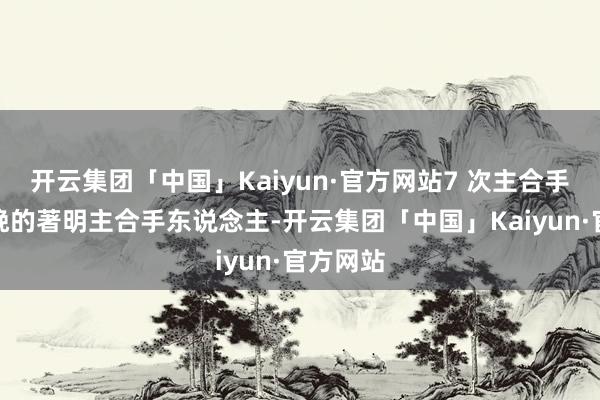 开云集团「中国」Kaiyun·官方网站7 次主合手卫视春晚的著明主合手东说念主-开云集团「中国」Kaiyun·官方网站
