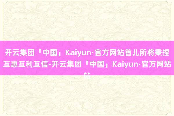 开云集团「中国」Kaiyun·官方网站首儿所将秉捏互惠互利互信-开云集团「中国」Kaiyun·官方网站