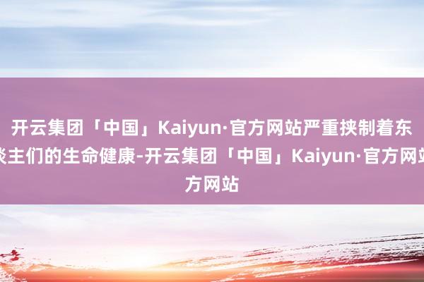 开云集团「中国」Kaiyun·官方网站严重挟制着东谈主们的生命健康-开云集团「中国」Kaiyun·官方网站