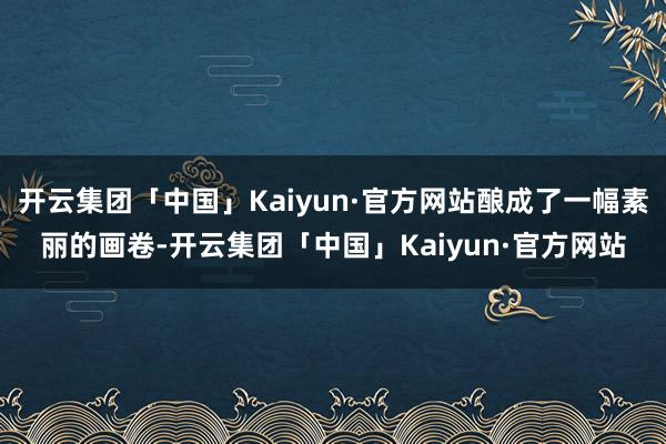 开云集团「中国」Kaiyun·官方网站酿成了一幅素丽的画卷-开云集团「中国」Kaiyun·官方网站