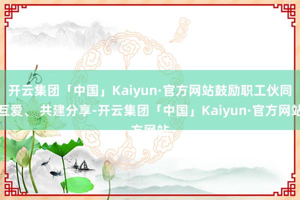 开云集团「中国」Kaiyun·官方网站鼓励职工伙同互爱、 共建分享-开云集团「中国」Kaiyun·官方网站