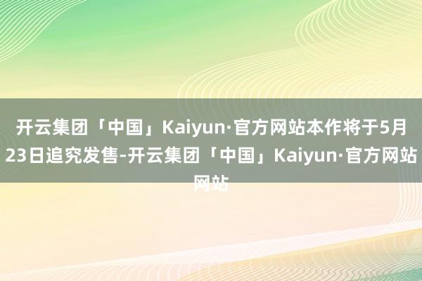 开云集团「中国」Kaiyun·官方网站本作将于5月23日追究发售-开云集团「中国」Kaiyun·官方网站