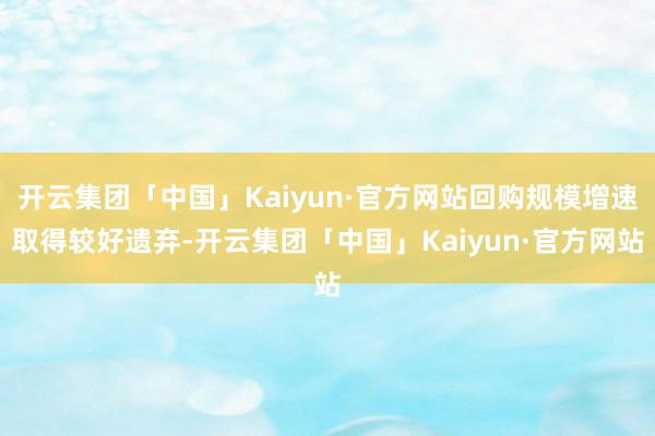 开云集团「中国」Kaiyun·官方网站回购规模增速取得较好遗弃-开云集团「中国」Kaiyun·官方网站