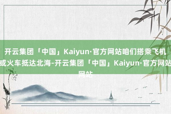 开云集团「中国」Kaiyun·官方网站咱们搭乘飞机或火车抵达北海-开云集团「中国」Kaiyun·官方网站