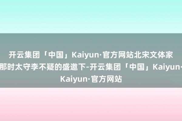 开云集团「中国」Kaiyun·官方网站北宋文体家欧阳修在那时太守李不疑的盛邀下-开云集团「中国」Kaiyun·官方网站