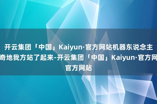 开云集团「中国」Kaiyun·官方网站机器东说念主神奇地我方站了起来-开云集团「中国」Kaiyun·官方网站