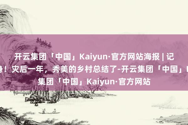 开云集团「中国」Kaiyun·官方网站海报 | 记起嘱咐，向兴动身！灾后一年，秀美的乡村总结了-开云集团「中国」Kaiyun·官方网站