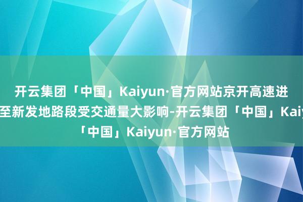 开云集团「中国」Kaiyun·官方网站京开高速进京标的西红门至新发地路段受交通量大影响-开云集团「中国」Kaiyun·官方网站