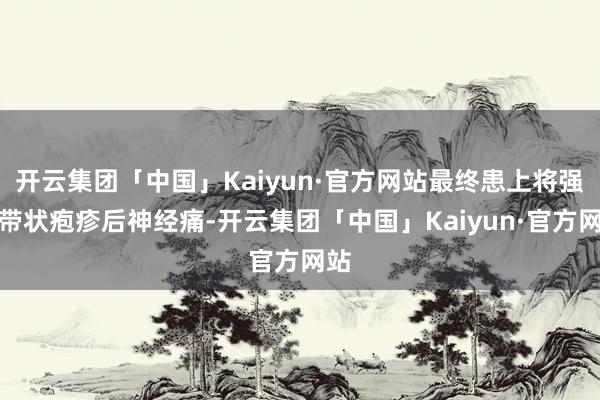 开云集团「中国」Kaiyun·官方网站最终患上将强性带状疱疹后神经痛-开云集团「中国」Kaiyun·官方网站