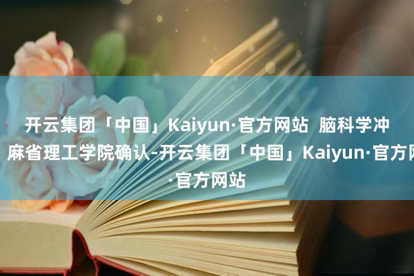 开云集团「中国」Kaiyun·官方网站  脑科学冲突：麻省理工学院确认-开云集团「中国」Kaiyun·官方网站