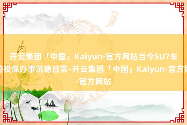开云集团「中国」Kaiyun·官方网站当今SU7车型的投保办事沉稳日常-开云集团「中国」Kaiyun·官方网站