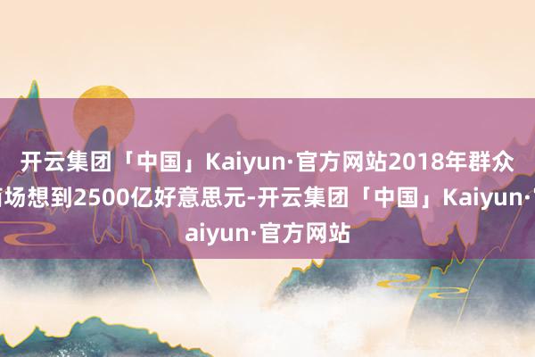 开云集团「中国」Kaiyun·官方网站2018年群众云计较商场想到2500亿好意思元-开云集团「中国」Kaiyun·官方网站