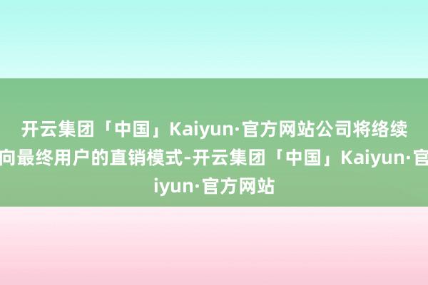 开云集团「中国」Kaiyun·官方网站公司将络续坚执面向最终用户的直销模式-开云集团「中国」Kaiyun·官方网站