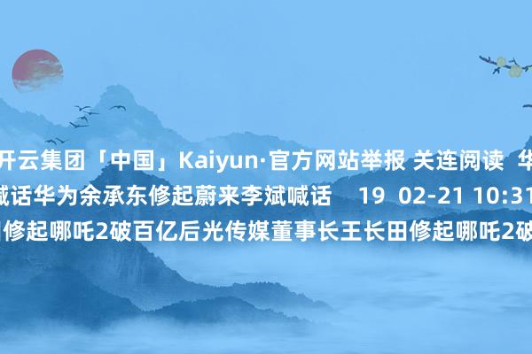 开云集团「中国」Kaiyun·官方网站举报 关连阅读 华为余承东修起蔚来李斌喊话华为余承东修起蔚来李斌喊话 19 02-21 10:31 后光传媒董事长王长田修起哪吒2破百亿后光传媒董事长王长田修起哪吒2破百亿 72 02-14 10:54 余承东:尊界S800将推出新配色余承东:尊界S800将推出新配色 0 01-20 08:10 余承东致密入驻