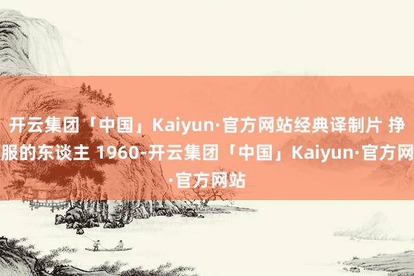 开云集团「中国」Kaiyun·官方网站经典译制片 挣扎服的东谈主 1960-开云集团「中国」Kaiyun·官方网站