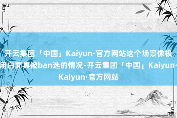 开云集团「中国」Kaiyun·官方网站这个场景像极了我当初用白面具被ban选的情况-开云集团「中国」Kaiyun·官方网站