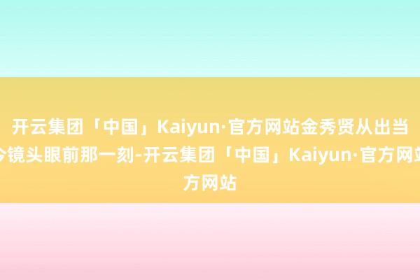 开云集团「中国」Kaiyun·官方网站金秀贤从出当今镜头眼前那一刻-开云集团「中国」Kaiyun·官方网站