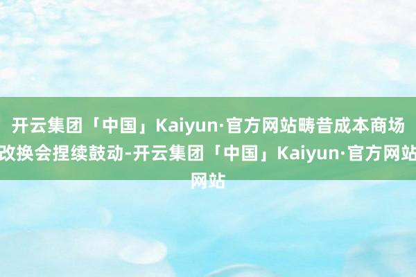开云集团「中国」Kaiyun·官方网站畴昔成本商场改换会捏续鼓动-开云集团「中国」Kaiyun·官方网站