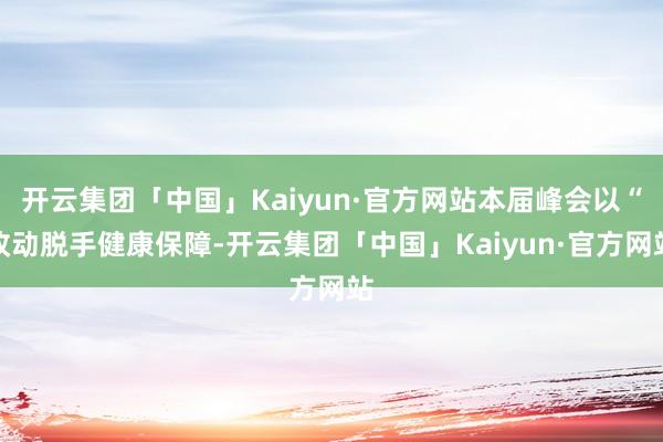 开云集团「中国」Kaiyun·官方网站本届峰会以“改动脱手健康保障-开云集团「中国」Kaiyun·官方网站