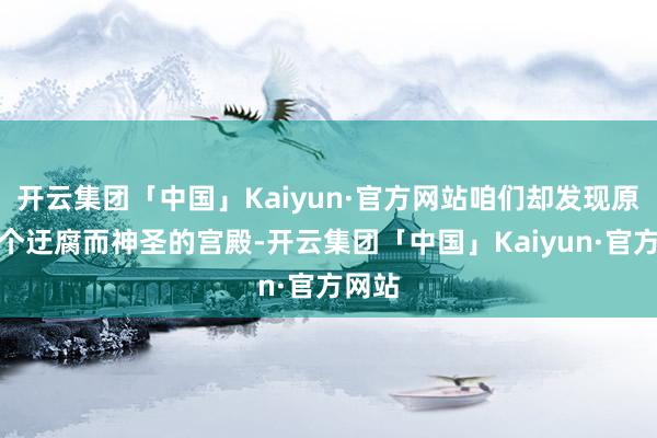 开云集团「中国」Kaiyun·官方网站咱们却发现原本这个迂腐而神圣的宫殿-开云集团「中国」Kaiyun·官方网站