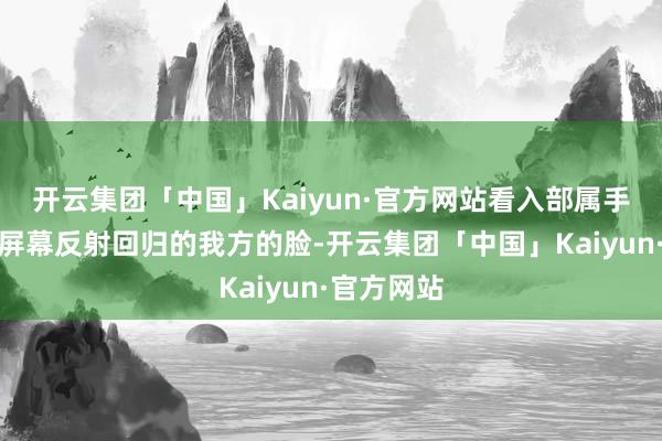 开云集团「中国」Kaiyun·官方网站看入部属手机没电后屏幕反射回归的我方的脸-开云集团「中国」Kaiyun·官方网站