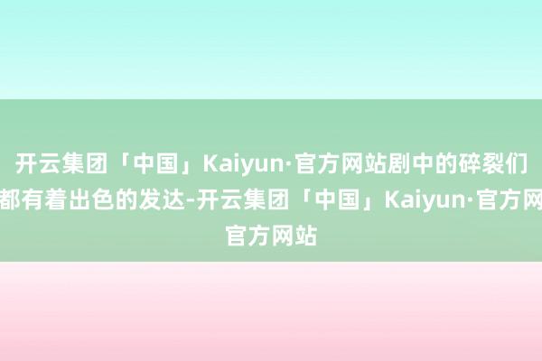 开云集团「中国」Kaiyun·官方网站剧中的碎裂们也都有着出色的发达-开云集团「中国」Kaiyun·官方网站