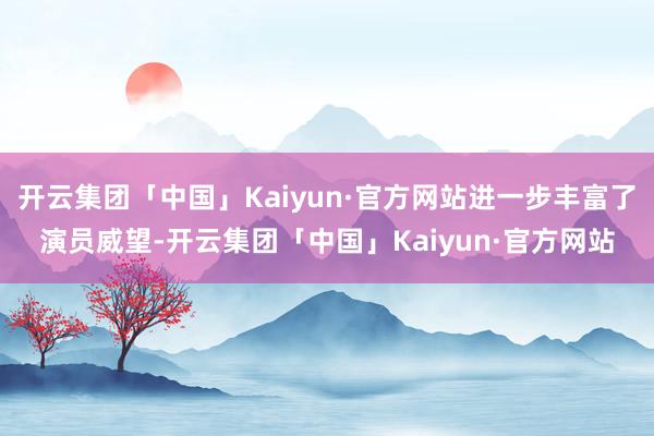开云集团「中国」Kaiyun·官方网站进一步丰富了演员威望-开云集团「中国」Kaiyun·官方网站