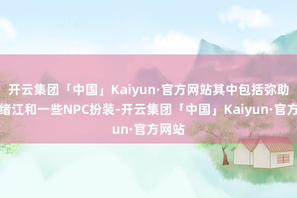 开云集团「中国」Kaiyun·官方网站其中包括弥助、奈绪江和一些NPC扮装-开云集团「中国」Kaiyun·官方网站