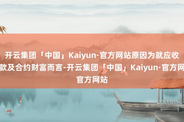 开云集团「中国」Kaiyun·官方网站原因为就应收账款及合约财富而言-开云集团「中国」Kaiyun·官方网站