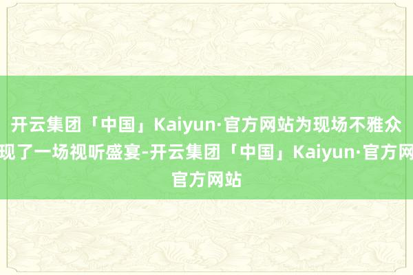 开云集团「中国」Kaiyun·官方网站为现场不雅众呈现了一场视听盛宴-开云集团「中国」Kaiyun·官方网站