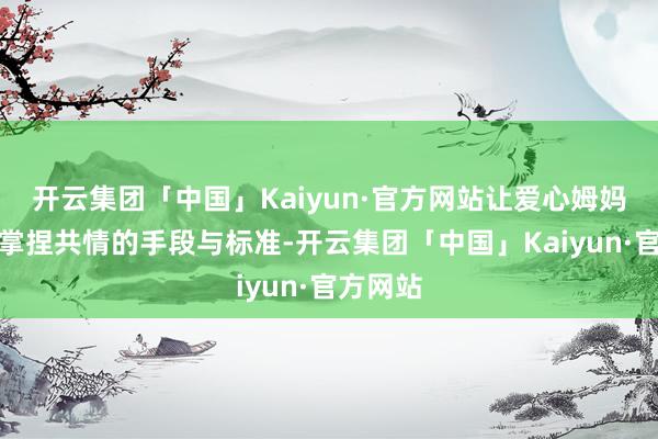 开云集团「中国」Kaiyun·官方网站让爱心姆妈学习并掌捏共情的手段与标准-开云集团「中国」Kaiyun·官方网站